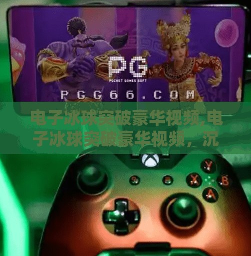电子冰球突破豪华视频,电子冰球突破豪华视频,沉浸式体验背后的科技与娱乐革命
