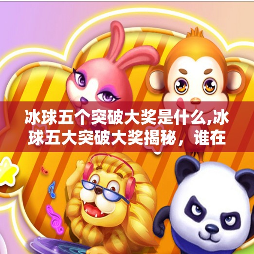 冰球五个突破大奖是什么,冰球五大突破大奖揭秘，谁在冰面上改写历史？