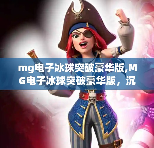 mg电子冰球突破豪华版,MG电子冰球突破豪华版，沉浸式娱乐新体验，玩家为何欲罢不能？